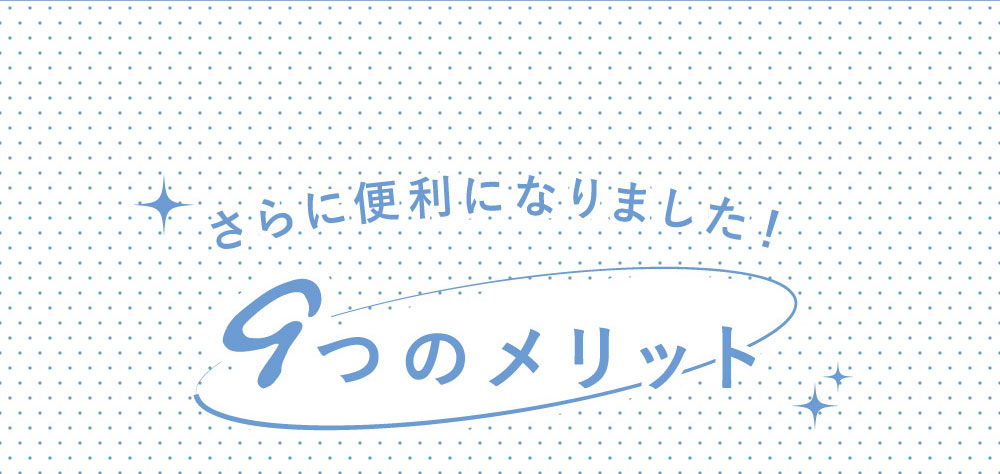 さらに便利になりました！9つのメリット