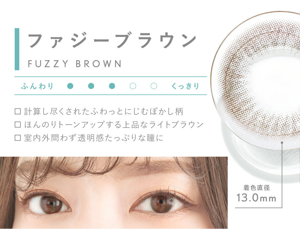 ファジーブラウン FUZZY BROWN 計算し尽くされたふわっとにじむぼかし柄 ほんのりトーンアップする上品なライトブラウン 室内外問わず透明感たっぷりな瞳に 着色直径13.0mm