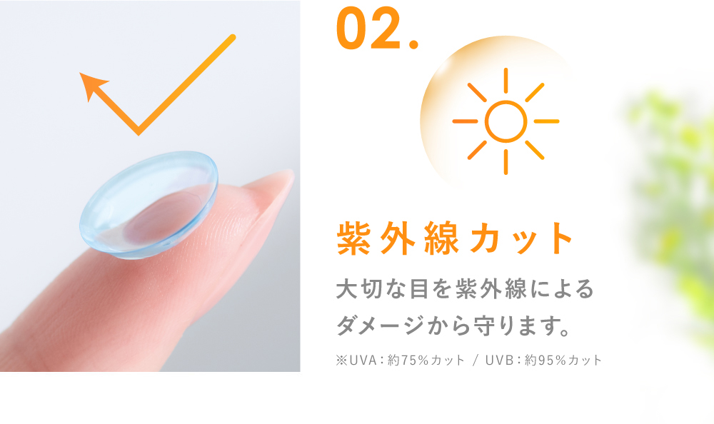 02.紫外線カット 大切な目を紫外線によるダメージから守ります。(UVA:約80%カット / UVB:約95%カット)