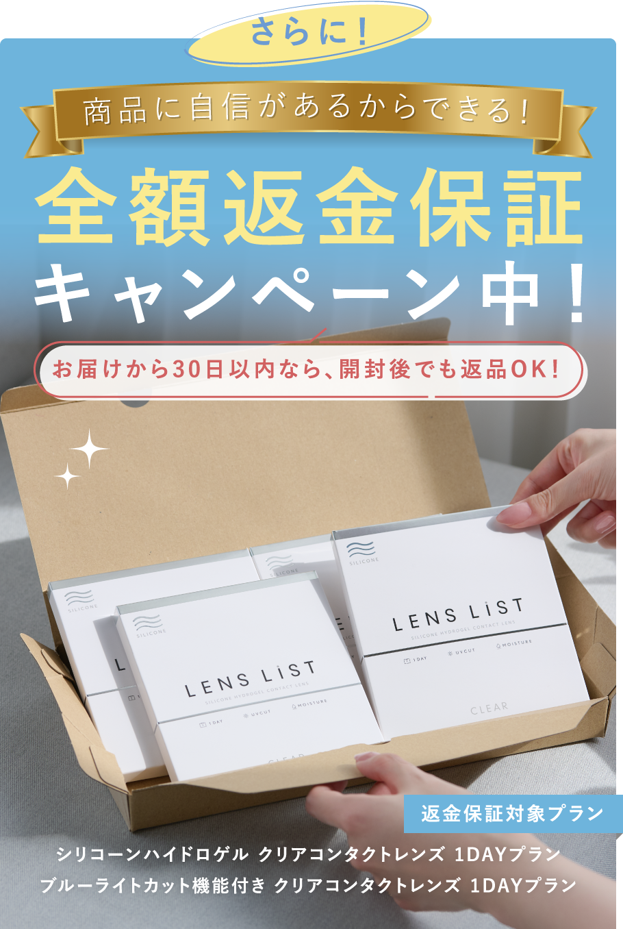 さらに!商品に自信があるからできる!全額返金保証キャンペーン中!お届けから30日以内なら、開封後でも返品OK!【返金保証対象プラン】シリコーンハイドロゲル クリアコンタクトレンズ 1DAYプラン / ブルーライトカット機能付き クリアコンタクトレンズ 1DAYプラン